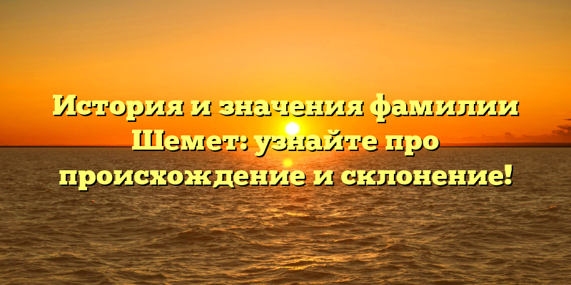 История и значения фамилии Шемет: узнайте про происхождение и склонение!