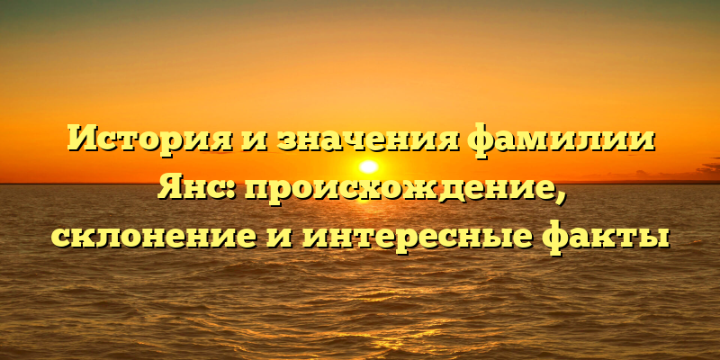 История и значения фамилии Янс: происхождение, склонение и интересные факты