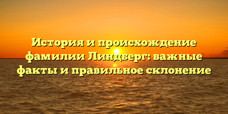 История и происхождение фамилии Линдберг: важные факты и правильное склонение