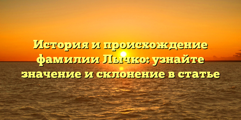 История и происхождение фамилии Лычко: узнайте значение и склонение в статье
