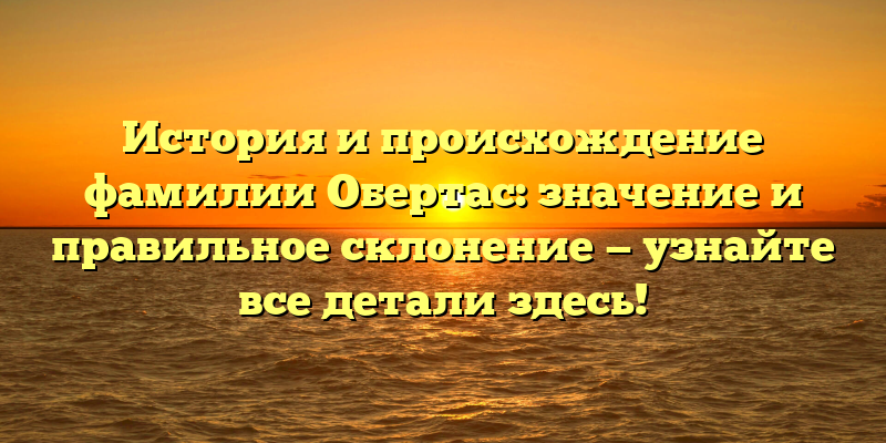 История и происхождение фамилии Обертас: значение и правильное склонение — узнайте все детали здесь!