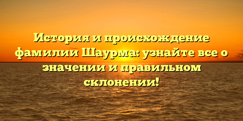 История и происхождение фамилии Шаурма: узнайте все о значении и правильном склонении!