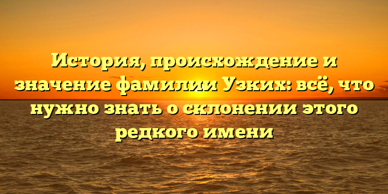 История, происхождение и значение фамилии Узких: всё, что нужно знать о склонении этого редкого имени