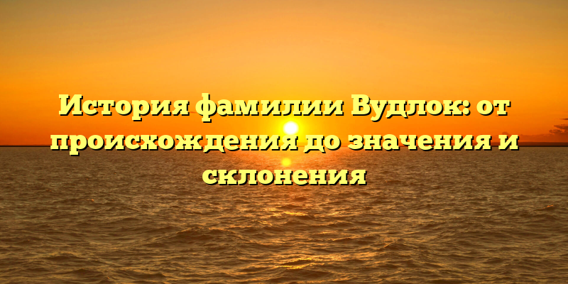 История фамилии Вудлок: от происхождения до значения и склонения