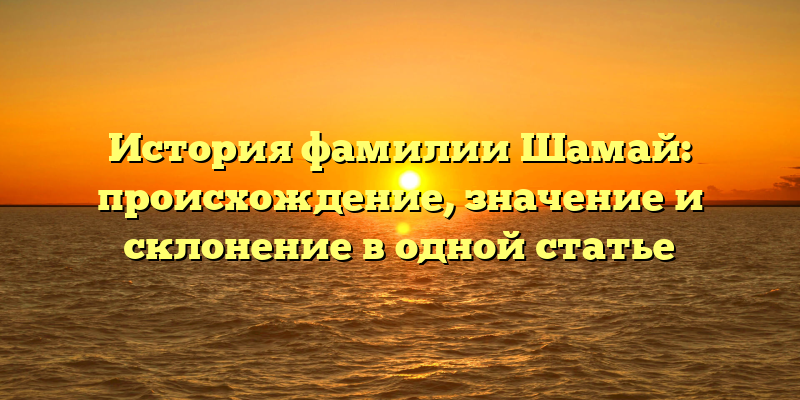 История фамилии Шамай: происхождение, значение и склонение в одной статье