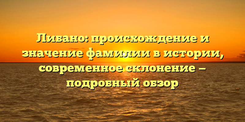 Либано: происхождение и значение фамилии в истории, современное склонение — подробный обзор