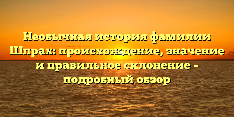 Необычная история фамилии Шпрах: происхождение, значение и правильное склонение – подробный обзор