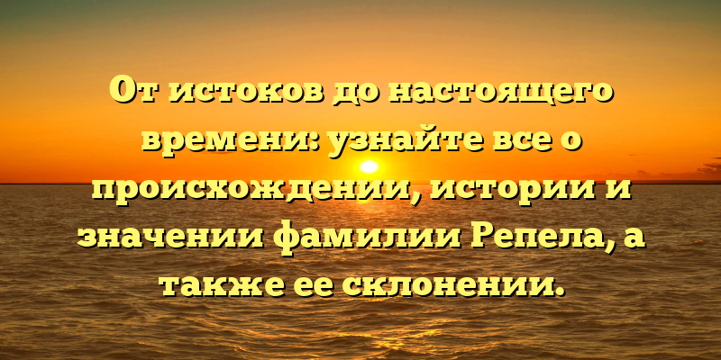 От истоков до настоящего времени: узнайте все о происхождении, истории и значении фамилии Репела, а также ее склонении.