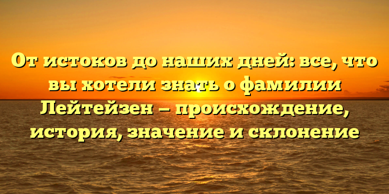 От истоков до наших дней: все, что вы хотели знать о фамилии Лейтейзен — происхождение, история, значение и склонение