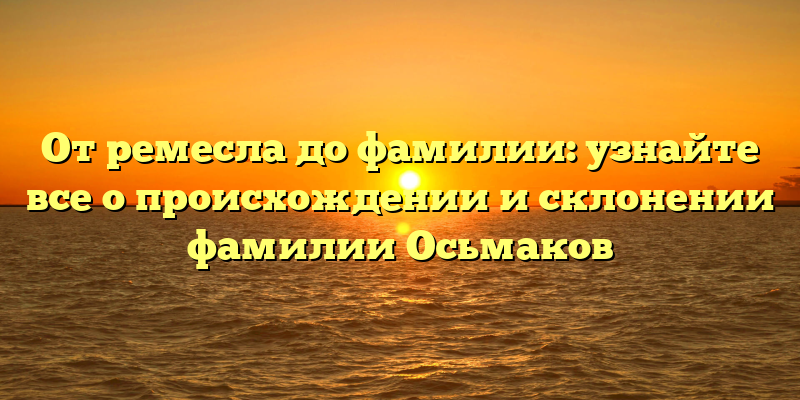 От ремесла до фамилии: узнайте все о происхождении и склонении фамилии Осьмаков