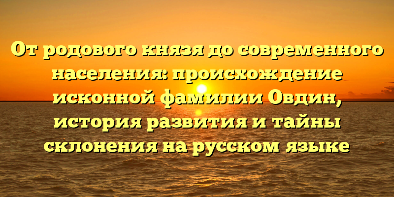 От родового князя до современного населения: происхождение исконной фамилии Овдин, история развития и тайны склонения на русском языке