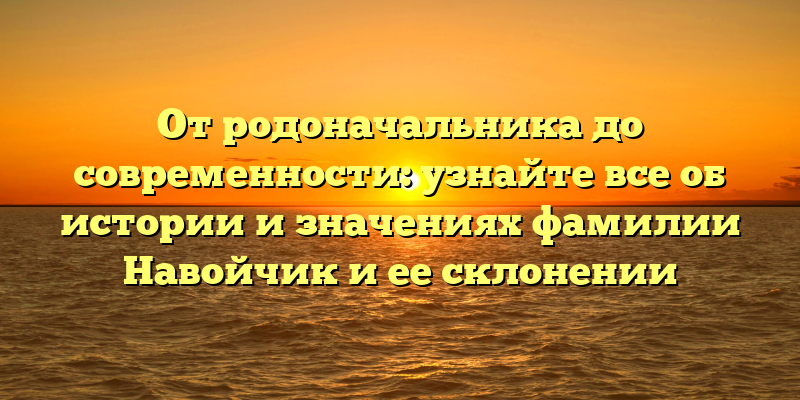 От родоначальника до современности: узнайте все об истории и значениях фамилии Навойчик и ее склонении