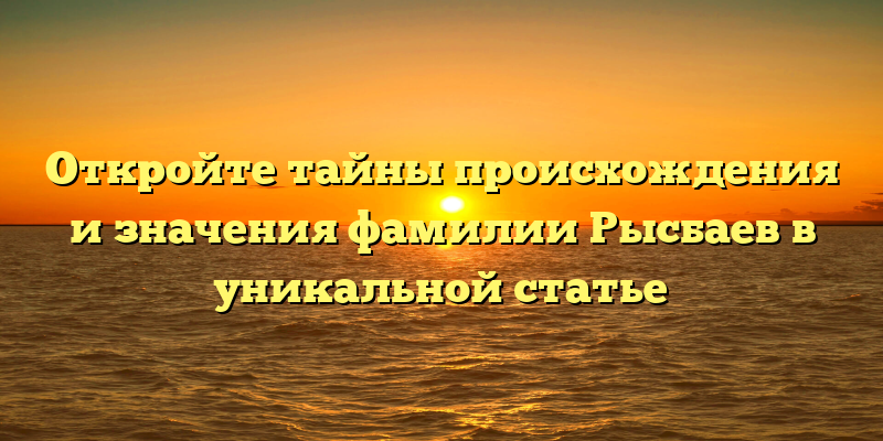 Откройте тайны происхождения и значения фамилии Рысбаев в уникальной статье