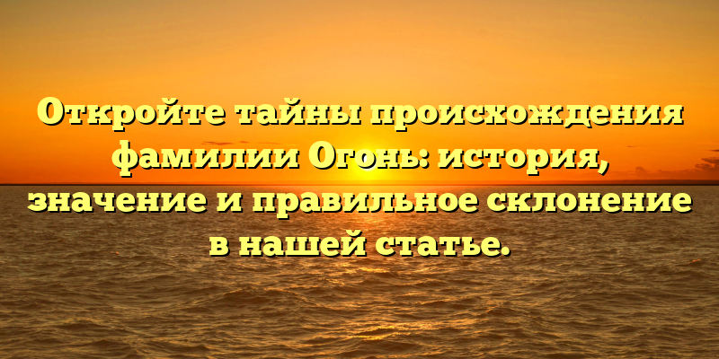 Откройте тайны происхождения фамилии Огонь: история, значение и правильное склонение в нашей статье.