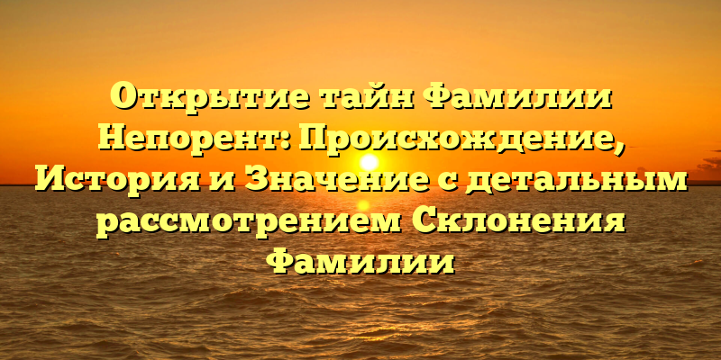 Открытие тайн Фамилии Непорент: Происхождение, История и Значение с детальным рассмотрением Склонения Фамилии