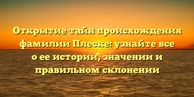 Открытие тайн происхождения фамилии Плеске: узнайте все о ее истории, значении и правильном склонении