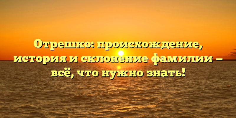 Отрешко: происхождение, история и склонение фамилии — всё, что нужно знать!