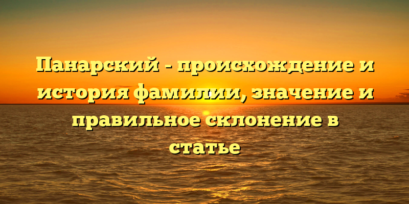 Панарский - происхождение и история фамилии, значение и правильное склонение в статье
