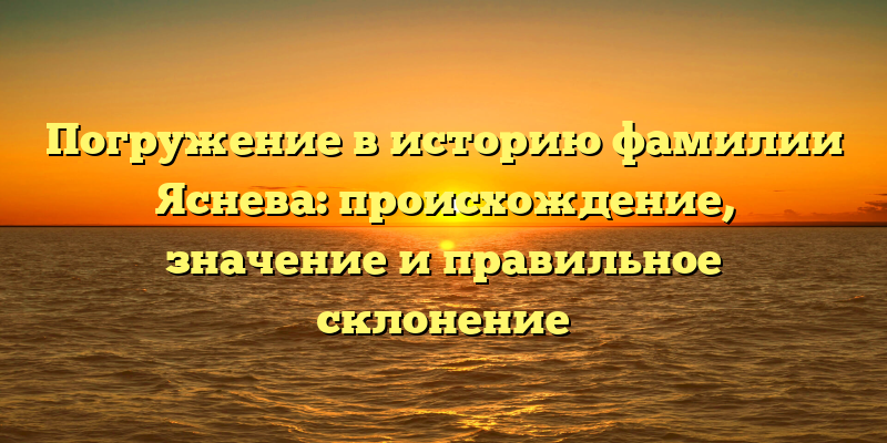 Погружение в историю фамилии Яснева: происхождение, значение и правильное склонение