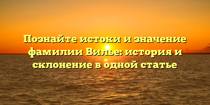Познайте истоки и значение фамилии Вилье: история и склонение в одной статье