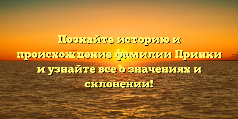 Познайте историю и происхождение фамилии Принки и узнайте все о значениях и склонении!