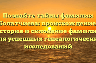 Познайте тайны фамилии Болатчиева: происхождение, история и склонение фамилии для успешных генеалогических исследований