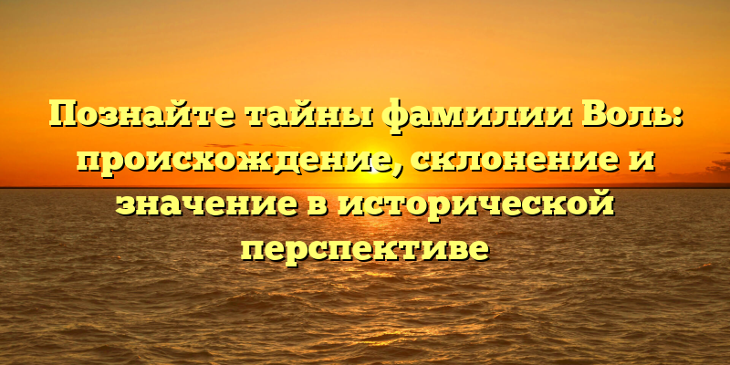 Познайте тайны фамилии Воль: происхождение, склонение и значение в исторической перспективе