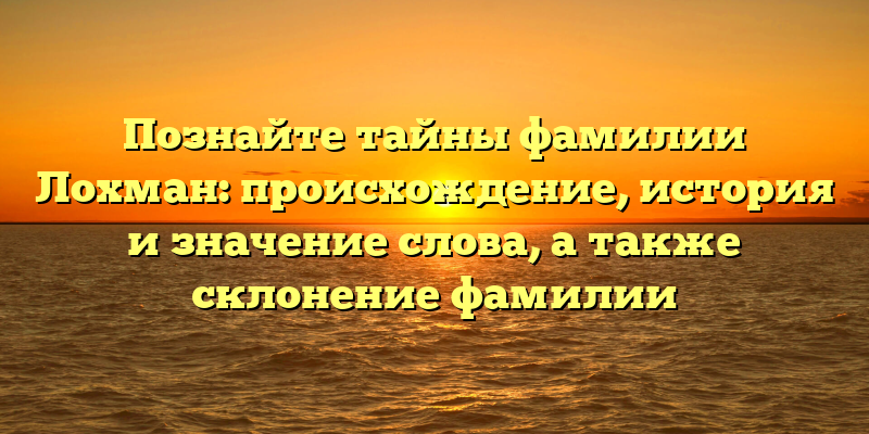 Познайте тайны фамилии Лохман: происхождение, история и значение слова, а также склонение фамилии