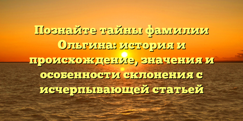 Познайте тайны фамилии Ольгина: история и происхождение, значения и особенности склонения с исчерпывающей статьей
