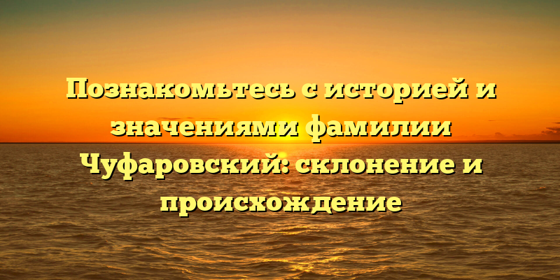 Познакомьтесь с историей и значениями фамилии Чуфаровский: склонение и происхождение