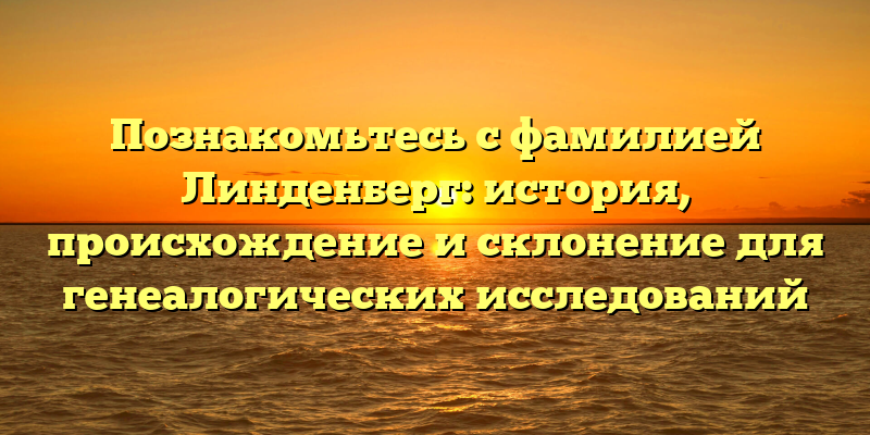 Познакомьтесь с фамилией Линденберг: история, происхождение и склонение для генеалогических исследований