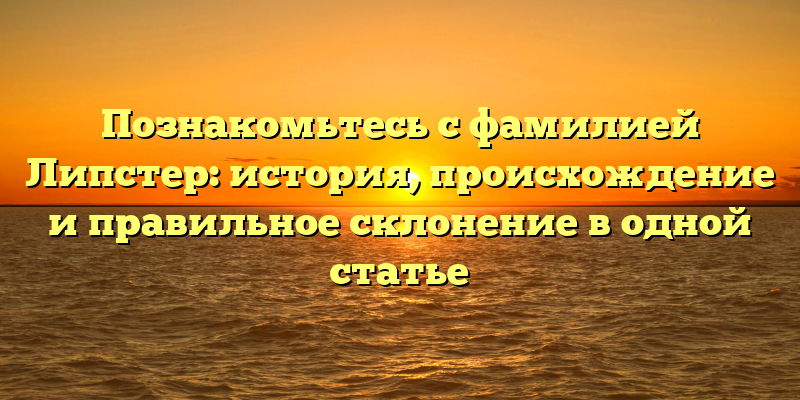 Познакомьтесь с фамилией Липстер: история, происхождение и правильное склонение в одной статье