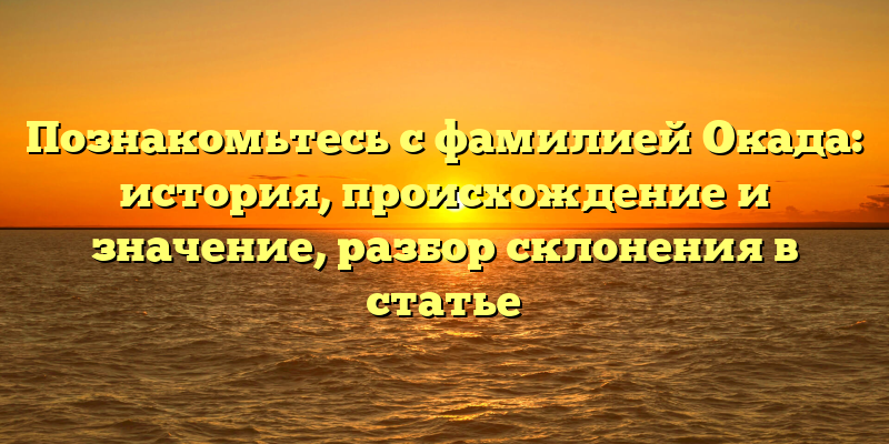Познакомьтесь с фамилией Окада: история, происхождение и значение, разбор склонения в статье