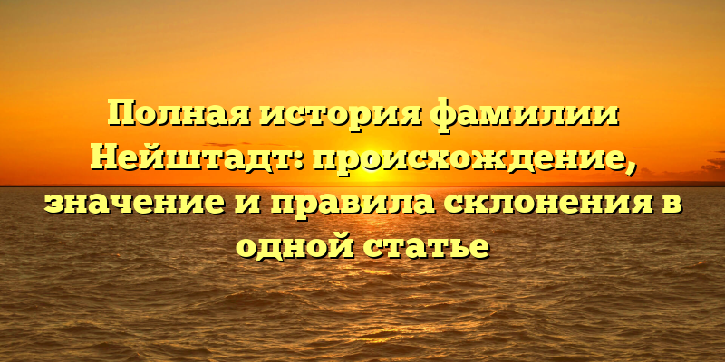 Полная история фамилии Нейштадт: происхождение, значение и правила склонения в одной статье