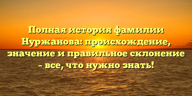 Полная история фамилии Нуржанова: происхождение, значение и правильное склонение – все, что нужно знать!