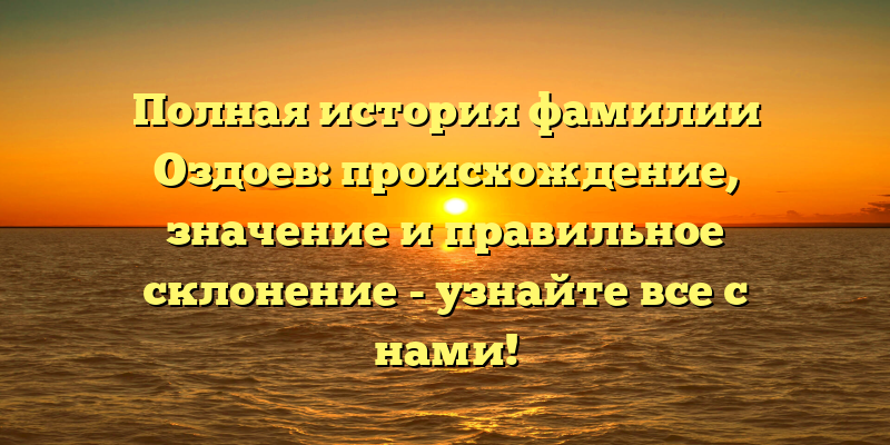 Полная история фамилии Оздоев: происхождение, значение и правильное склонение - узнайте все с нами!