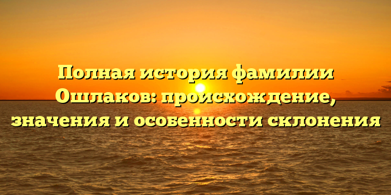 Полная история фамилии Ошлаков: происхождение, значения и особенности склонения