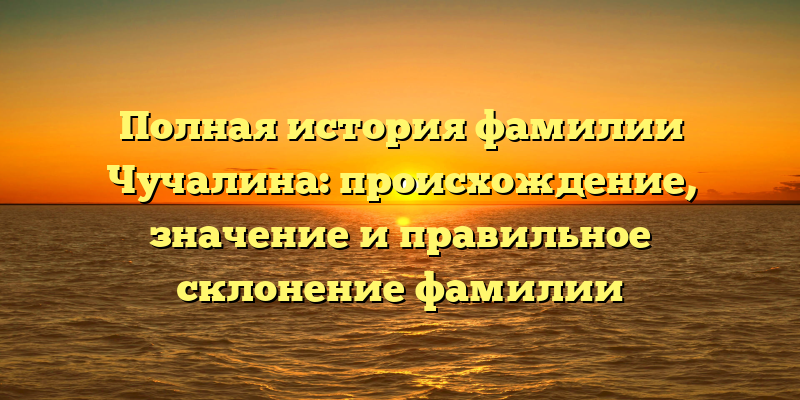 Полная история фамилии Чучалина: происхождение, значение и правильное склонение фамилии
