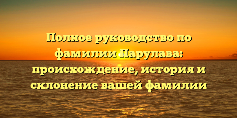 Полное руководство по фамилии Парулава: происхождение, история и склонение вашей фамилии