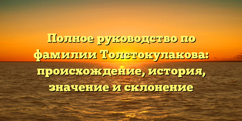 Полное руководство по фамилии Толстокулакова: происхождение, история, значение и склонение