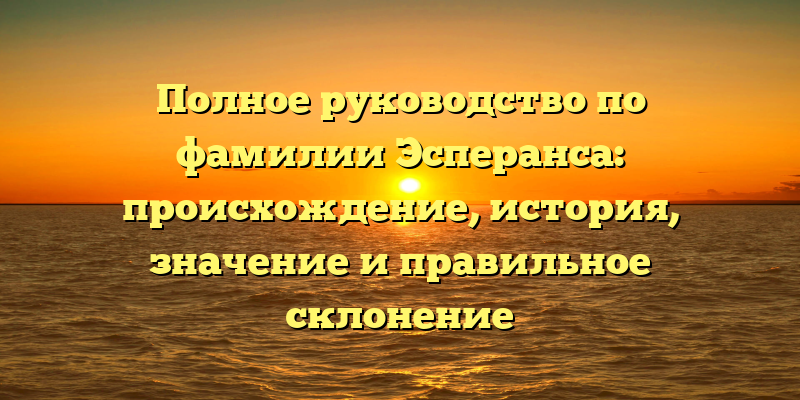 Полное руководство по фамилии Эсперанса: происхождение, история, значение и правильное склонение