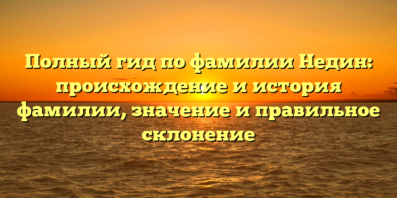 Полный гид по фамилии Недин: происхождение и история фамилии, значение и правильное склонение