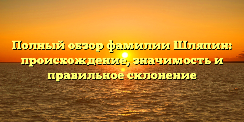 Полный обзор фамилии Шляпин: происхождение, значимость и правильное склонение