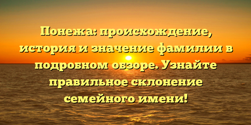 Понежа: происхождение, история и значение фамилии в подробном обзоре. Узнайте правильное склонение семейного имени!