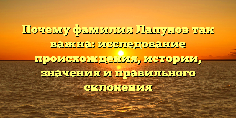 Почему фамилия Лапунов так важна: исследование происхождения, истории, значения и правильного склонения