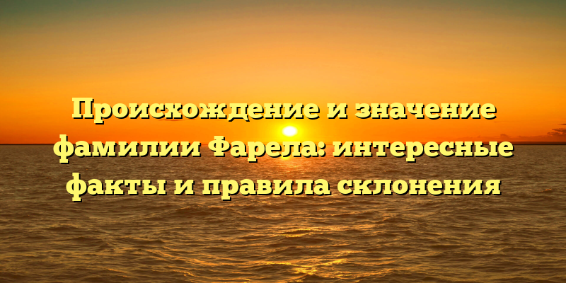 Происхождение и значение фамилии Фарела: интересные факты и правила склонения