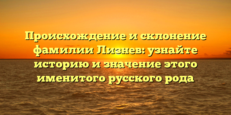 Происхождение и склонение фамилии Лизнев: узнайте историю и значение этого именитого русского рода