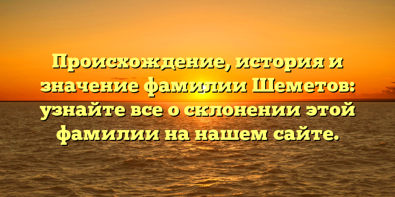 Происхождение, история и значение фамилии Шеметов: узнайте все о склонении этой фамилии на нашем сайте.