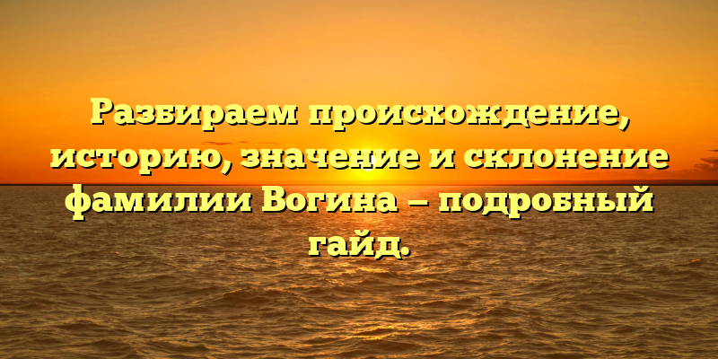Разбираем происхождение, историю, значение и склонение фамилии Вогина — подробный гайд.