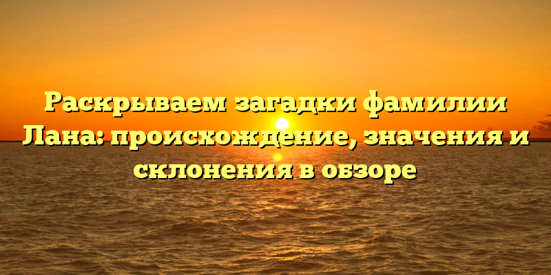 Раскрываем загадки фамилии Лана: происхождение, значения и склонения в обзоре